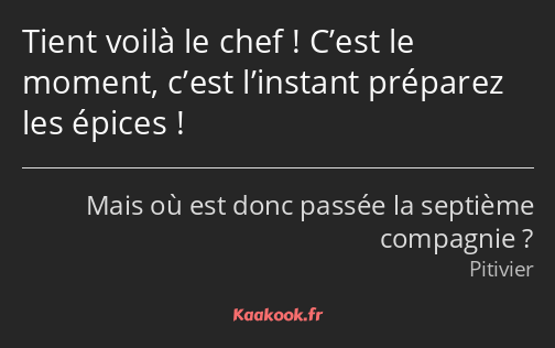 Tient voilà le chef ! C’est le moment, c’est l’instant préparez les épices !