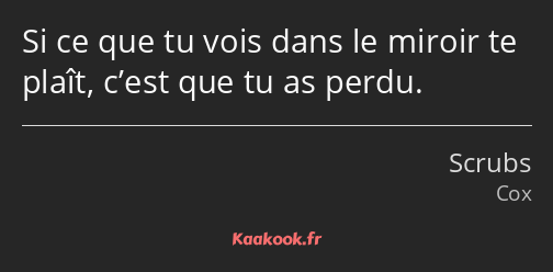 Si ce que tu vois dans le miroir te plaît, c’est que tu as perdu.