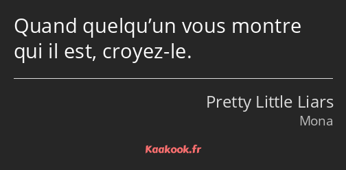 Quand quelqu’un vous montre qui il est, croyez-le.