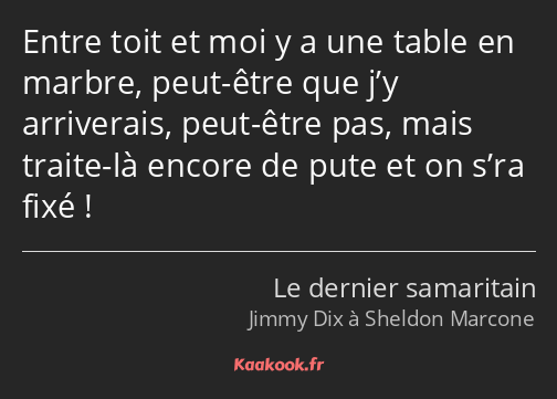 Entre toit et moi y a une table en marbre, peut-être que j’y arriverais, peut-être pas, mais traite…