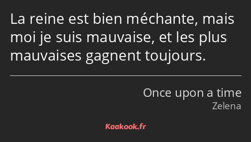 La reine est bien méchante, mais moi je suis mauvaise, et les plus mauvaises gagnent toujours.