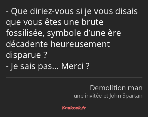 Que diriez-vous si je vous disais que vous êtes une brute fossilisée, symbole d’une ère décadente…