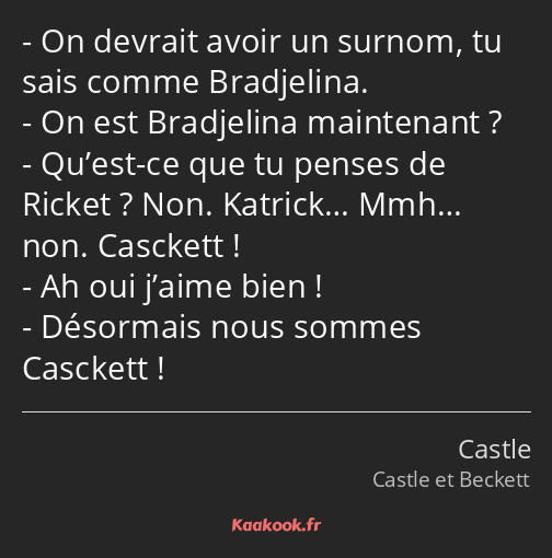 On devrait avoir un surnom, tu sais comme Bradjelina. On est Bradjelina maintenant ? Qu’est-ce que…