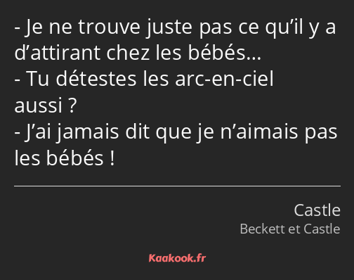 Je ne trouve juste pas ce qu’il y a d’attirant chez les bébés… Tu détestes les arc-en-ciel aussi…