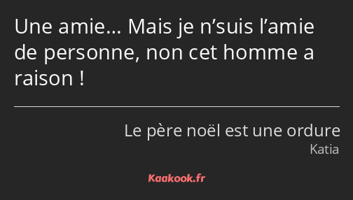 Une amie… Mais je n’suis l’amie de personne, non cet homme a raison !