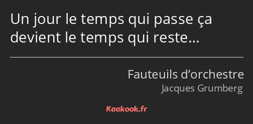 Un jour le temps qui passe ça devient le temps qui reste…