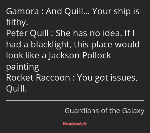 And Quill… Your ship is filthy. She has no idea. If I had a blacklight, this place would look like…