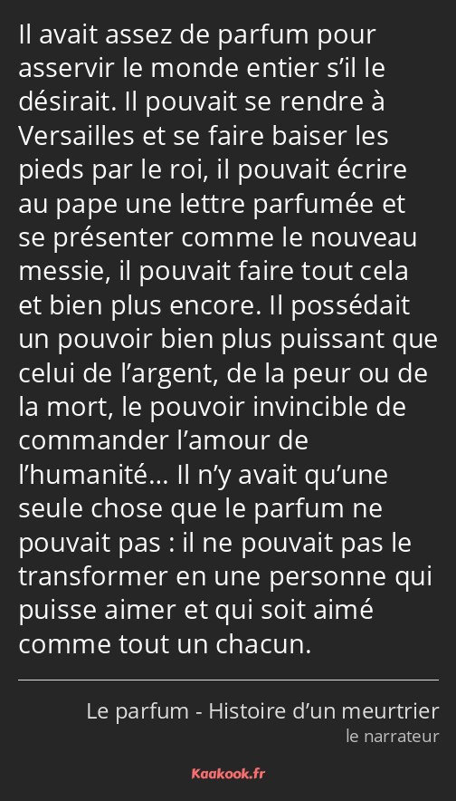 Il avait assez de parfum pour asservir le monde entier s’il le désirait. Il pouvait se rendre à…