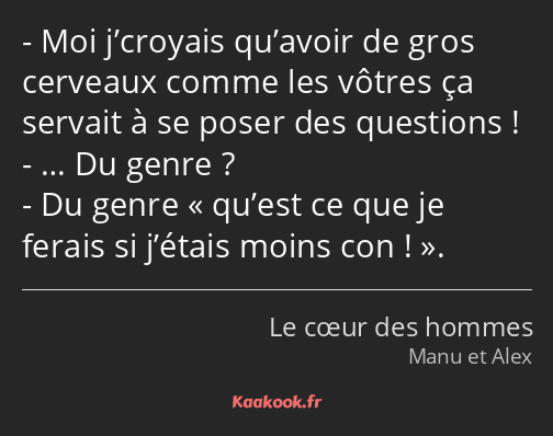 Moi j’croyais qu’avoir de gros cerveaux comme les vôtres ça servait à se poser des questions ! … Du…