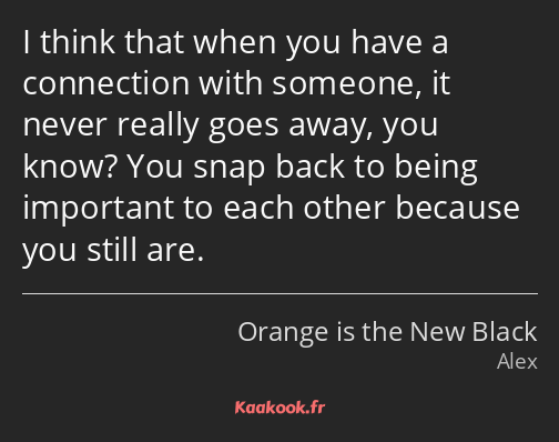 I think that when you have a connection with someone, it never really goes away, you know? You snap…