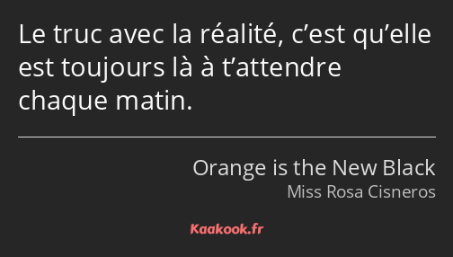 Le truc avec la réalité, c’est qu’elle est toujours là à t’attendre chaque matin.