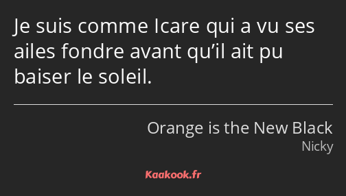 Je suis comme Icare qui a vu ses ailes fondre avant qu’il ait pu baiser le soleil.