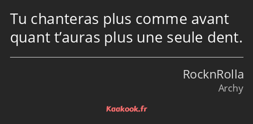 Tu chanteras plus comme avant quant t’auras plus une seule dent.