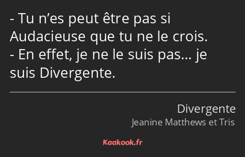 Tu n’es peut être pas si Audacieuse que tu ne le crois. En effet, je ne le suis pas… je suis…