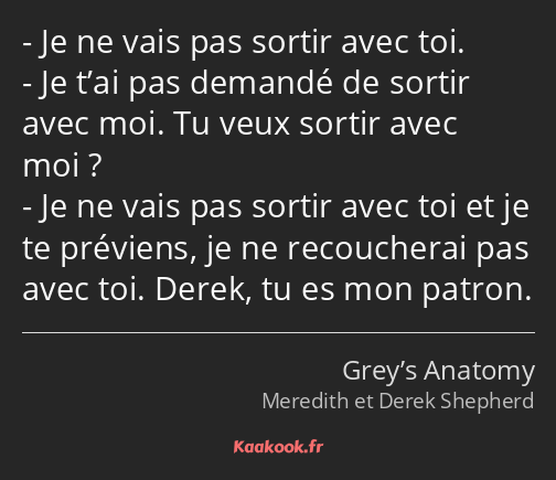 Je ne vais pas sortir avec toi. Je t’ai pas demandé de sortir avec moi. Tu veux sortir avec moi…