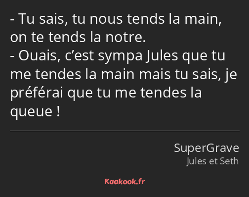 Tu sais, tu nous tends la main, on te tends la notre. Ouais, c’est sympa Jules que tu me tendes la…