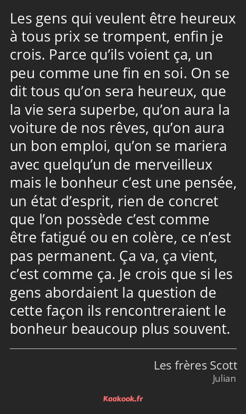 Les gens qui veulent être heureux à tous prix se trompent, enfin je crois. Parce qu’ils voient ça…