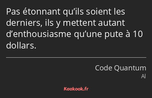 Pas étonnant qu’ils soient les derniers, ils y mettent autant d’enthousiasme qu’une pute à 10…