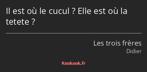 Il est où le cucul ? Elle est où la tetete ?