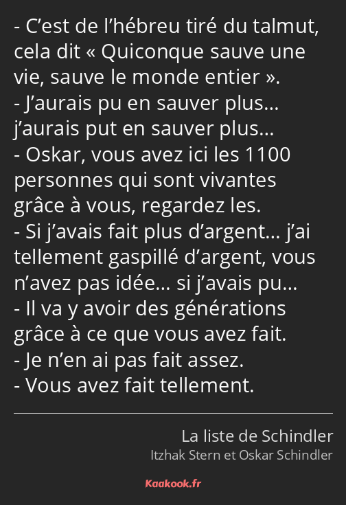 C’est de l’hébreu tiré du talmut, cela dit Quiconque sauve une vie, sauve le monde entier. J’aurais…