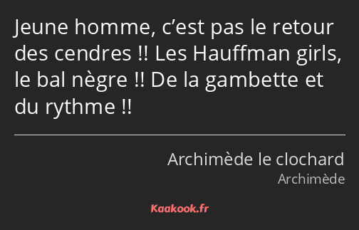 Jeune homme, c’est pas le retour des cendres !! Les Hauffman girls, le bal nègre !! De la gambette…