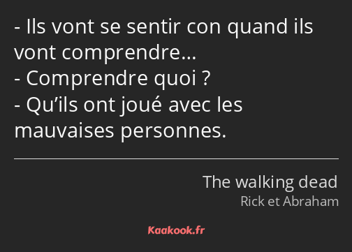 Ils vont se sentir con quand ils vont comprendre… Comprendre quoi ? Qu’ils ont joué avec les…