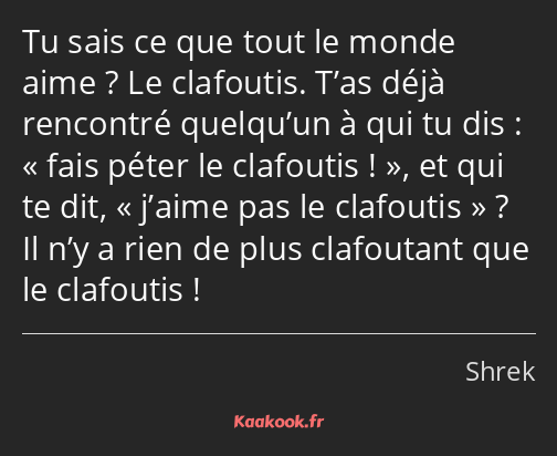 Tu sais ce que tout le monde aime ? Le clafoutis. T’as déjà rencontré quelqu’un à qui tu dis : fais…