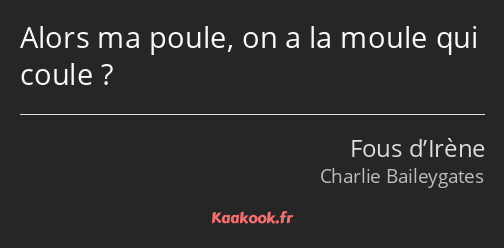 Alors ma poule, on a la moule qui coule ?