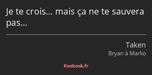 Je te crois… mais ça ne te sauvera pas…