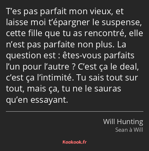 T’es pas parfait mon vieux, et laisse moi t’épargner le suspense, cette fille que tu as rencontré…