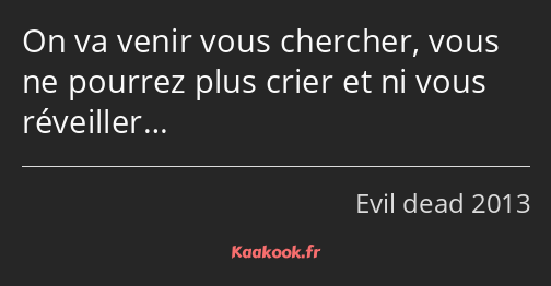 On va venir vous chercher, vous ne pourrez plus crier et ni vous réveiller…