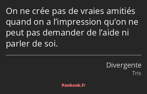 On ne crée pas de vraies amitiés quand on a l’impression qu’on ne peut pas demander de l’aide ni…