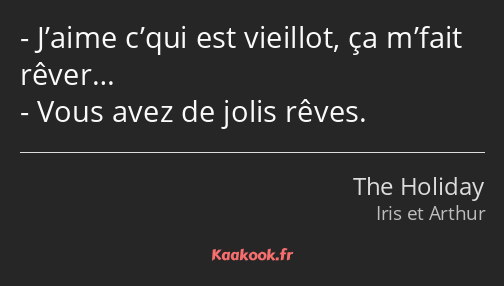 J’aime c’qui est vieillot, ça m’fait rêver… Vous avez de jolis rêves.