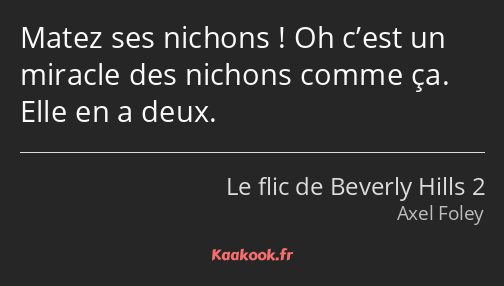 Matez ses nichons ! Oh c’est un miracle des nichons comme ça. Elle en a deux.