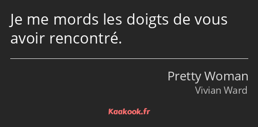 Je me mords les doigts de vous avoir rencontré.