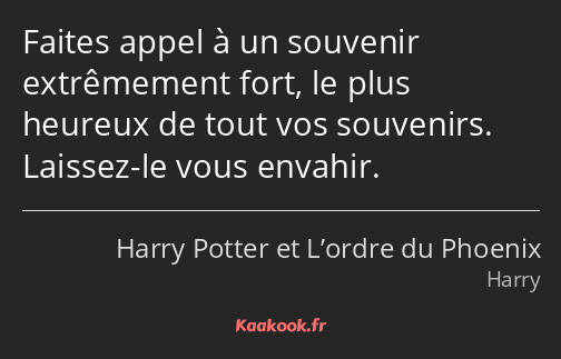 Faites appel à un souvenir extrêmement fort, le plus heureux de tout vos souvenirs. Laissez-le vous…