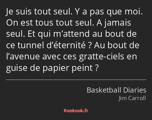 Je suis tout seul. Y a pas que moi. On est tous tout seul. A jamais seul. Et qui m’attend au bout…