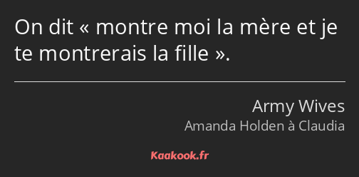 On dit montre moi la mère et je te montrerais la fille.