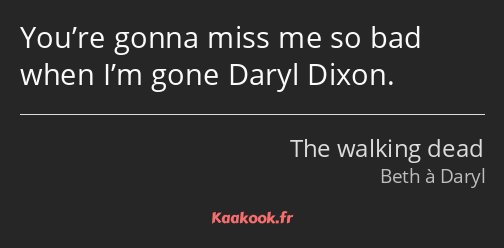 You’re gonna miss me so bad when I’m gone Daryl Dixon.