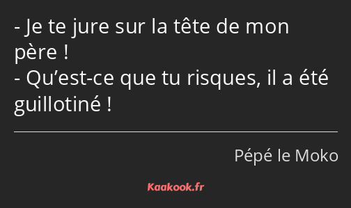 Je te jure sur la tête de mon père ! Qu’est-ce que tu risques, il a été guillotiné !