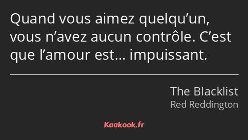 Quand vous aimez quelqu’un, vous n’avez aucun contrôle. C’est que l’amour est… impuissant.