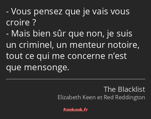 Vous pensez que je vais vous croire ? Mais bien sûr que non, je suis un criminel, un menteur…