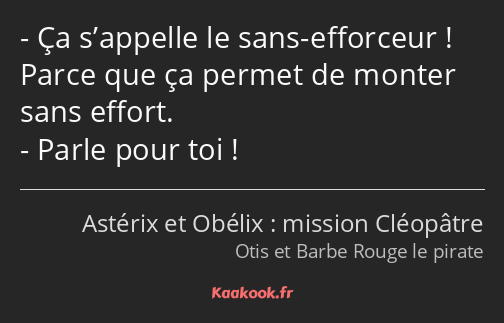 Ça s’appelle le sans-efforceur ! Parce que ça permet de monter sans effort. Parle pour toi !