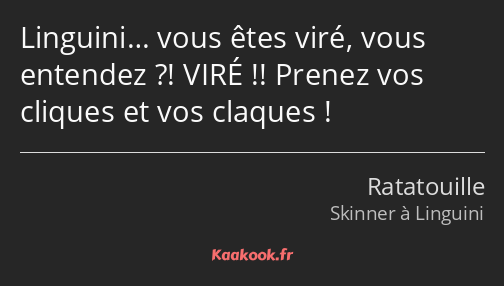 Linguini… vous êtes viré, vous entendez ?! VIRÉ !! Prenez vos cliques et vos claques !