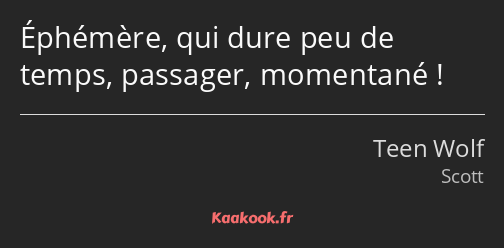 Éphémère, qui dure peu de temps, passager, momentané !