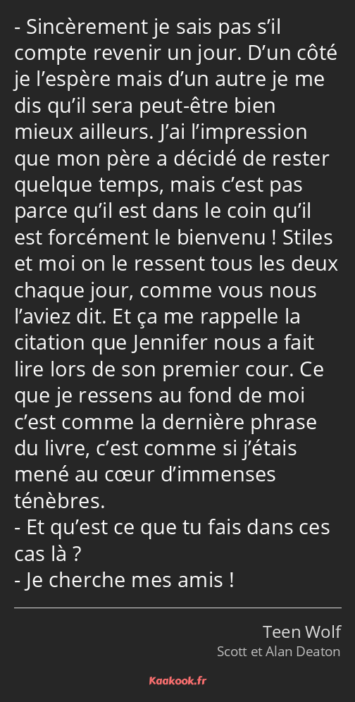 Sincèrement je sais pas s’il compte revenir un jour. D’un côté je l’espère mais d’un autre je me…