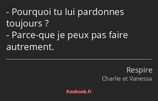 Pourquoi tu lui pardonnes toujours ? Parce-que je peux pas faire autrement.