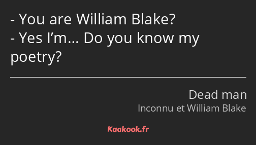 You are William Blake? Yes I’m… Do you know my poetry?