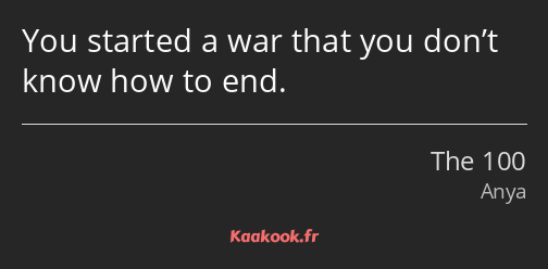 You started a war that you don’t know how to end.