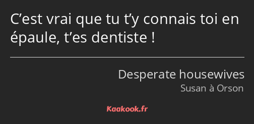 C’est vrai que tu t’y connais toi en épaule, t’es dentiste !